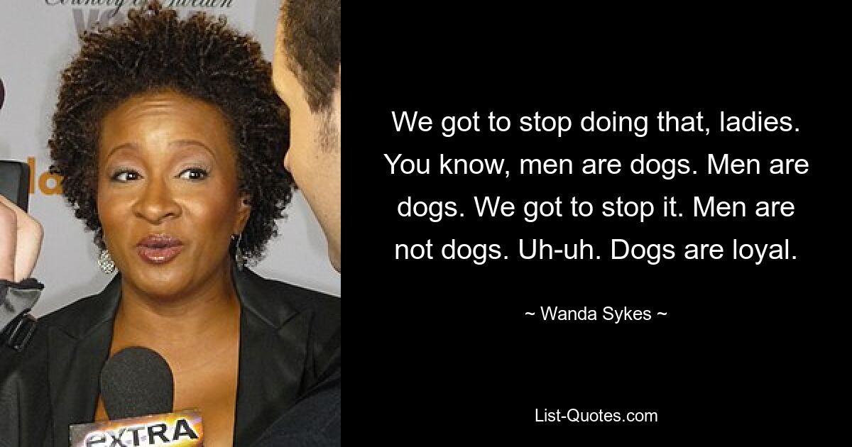 We got to stop doing that, ladies. You know, men are dogs. Men are dogs. We got to stop it. Men are not dogs. Uh-uh. Dogs are loyal. — © Wanda Sykes