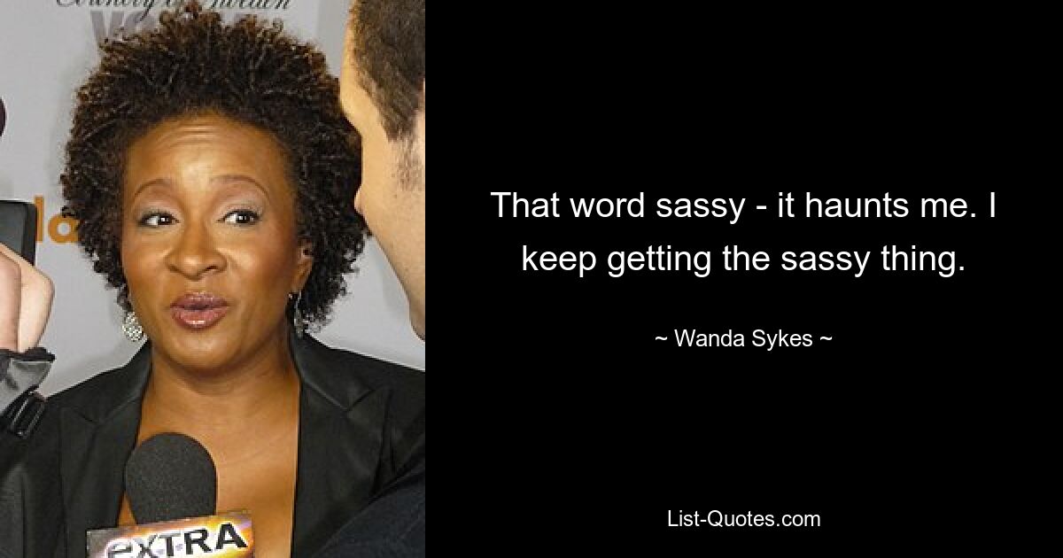 That word sassy - it haunts me. I keep getting the sassy thing. — © Wanda Sykes