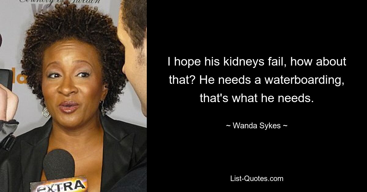 I hope his kidneys fail, how about that? He needs a waterboarding, that's what he needs. — © Wanda Sykes