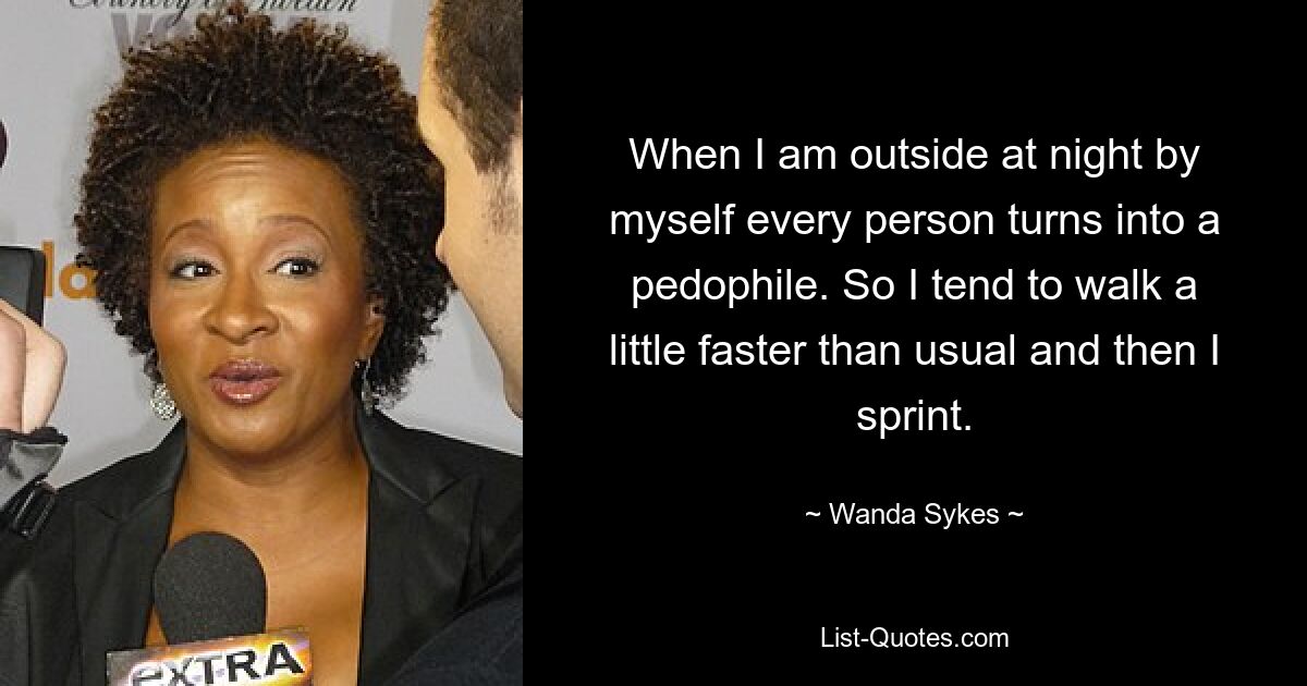 When I am outside at night by myself every person turns into a pedophile. So I tend to walk a little faster than usual and then I sprint. — © Wanda Sykes