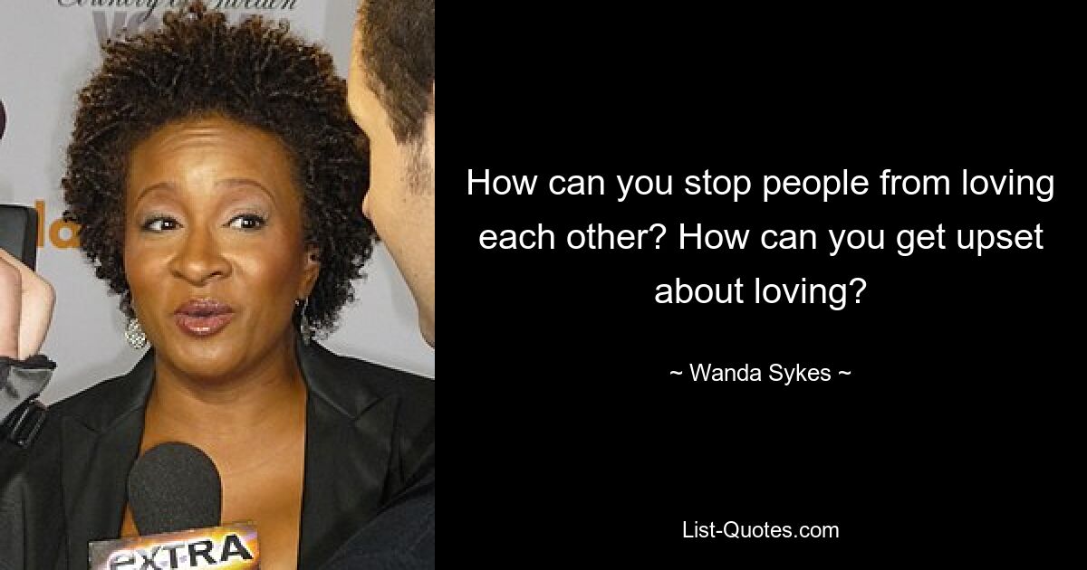 How can you stop people from loving each other? How can you get upset about loving? — © Wanda Sykes