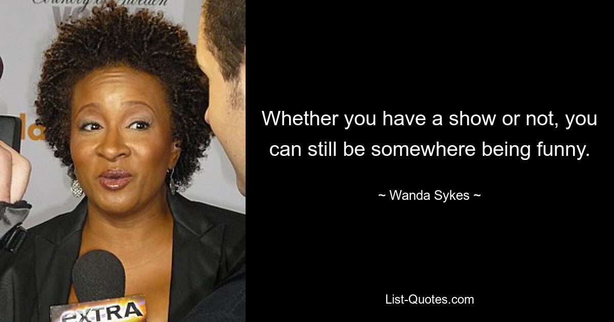 Whether you have a show or not, you can still be somewhere being funny. — © Wanda Sykes