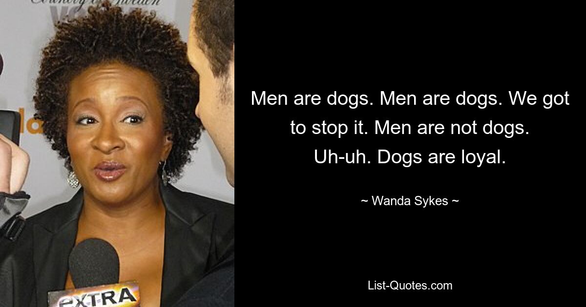 Men are dogs. Men are dogs. We got to stop it. Men are not dogs. Uh-uh. Dogs are loyal. — © Wanda Sykes