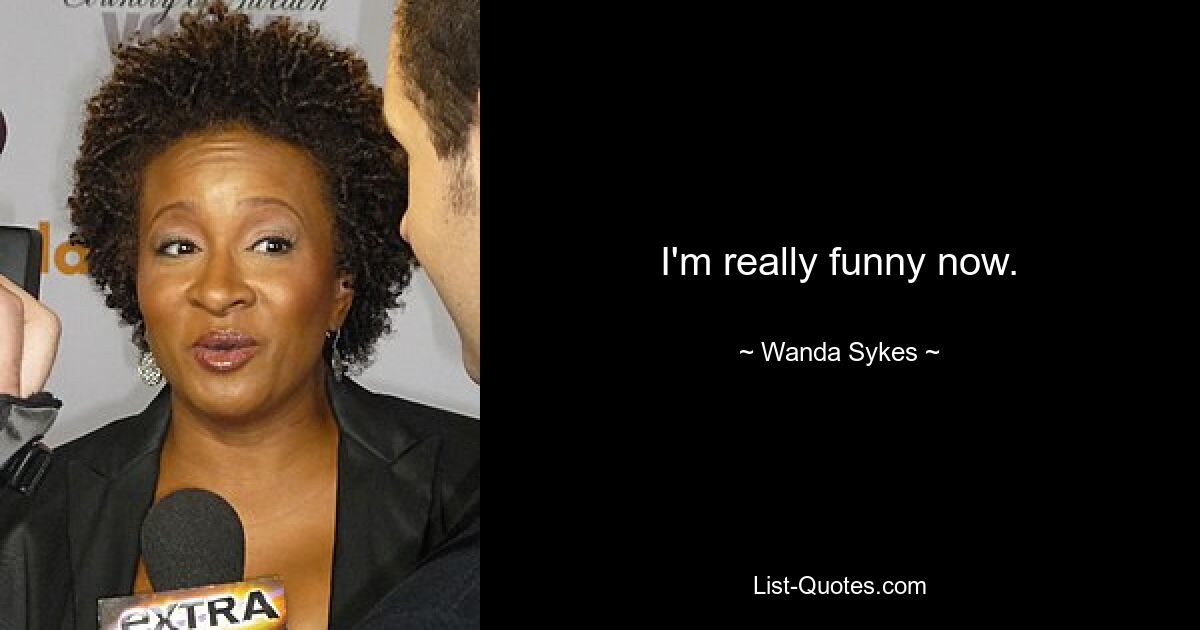 I'm really funny now. — © Wanda Sykes