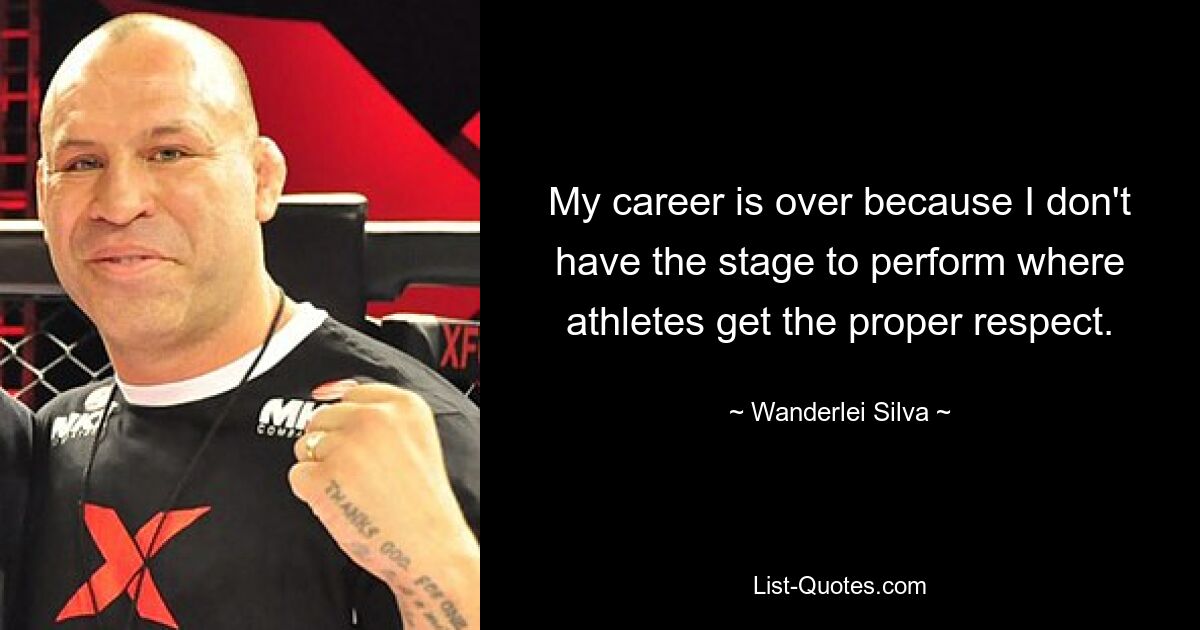 My career is over because I don't have the stage to perform where athletes get the proper respect. — © Wanderlei Silva