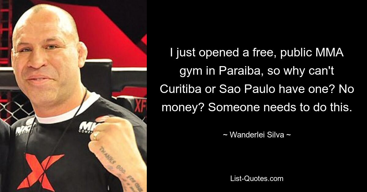 I just opened a free, public MMA gym in Paraiba, so why can't Curitiba or Sao Paulo have one? No money? Someone needs to do this. — © Wanderlei Silva