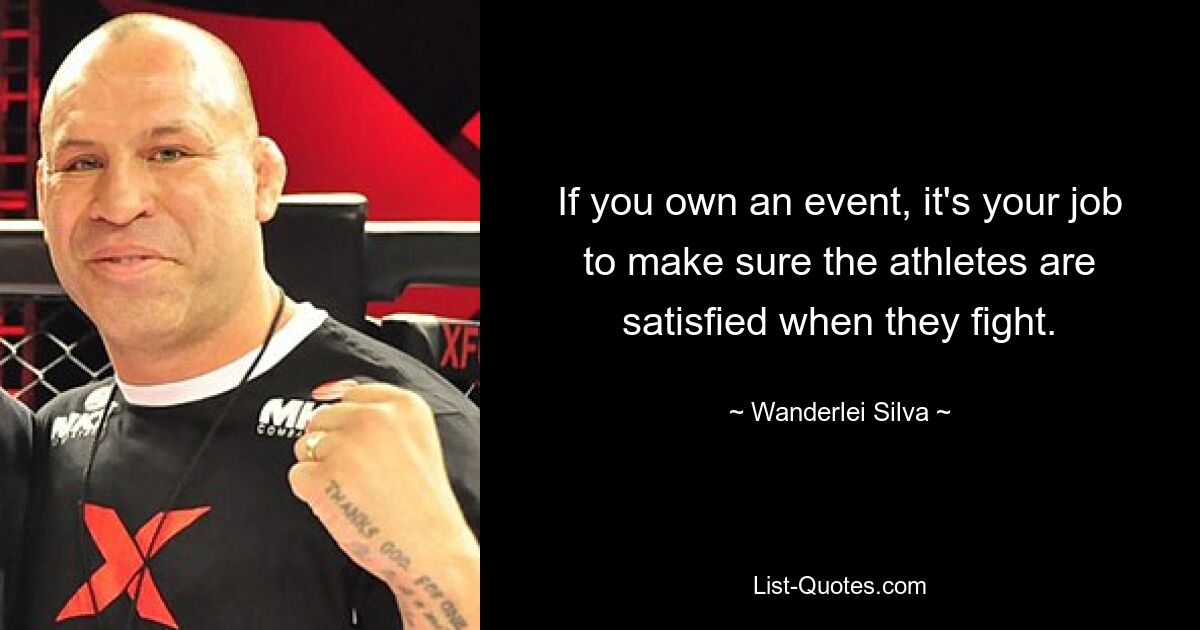 If you own an event, it's your job to make sure the athletes are satisfied when they fight. — © Wanderlei Silva