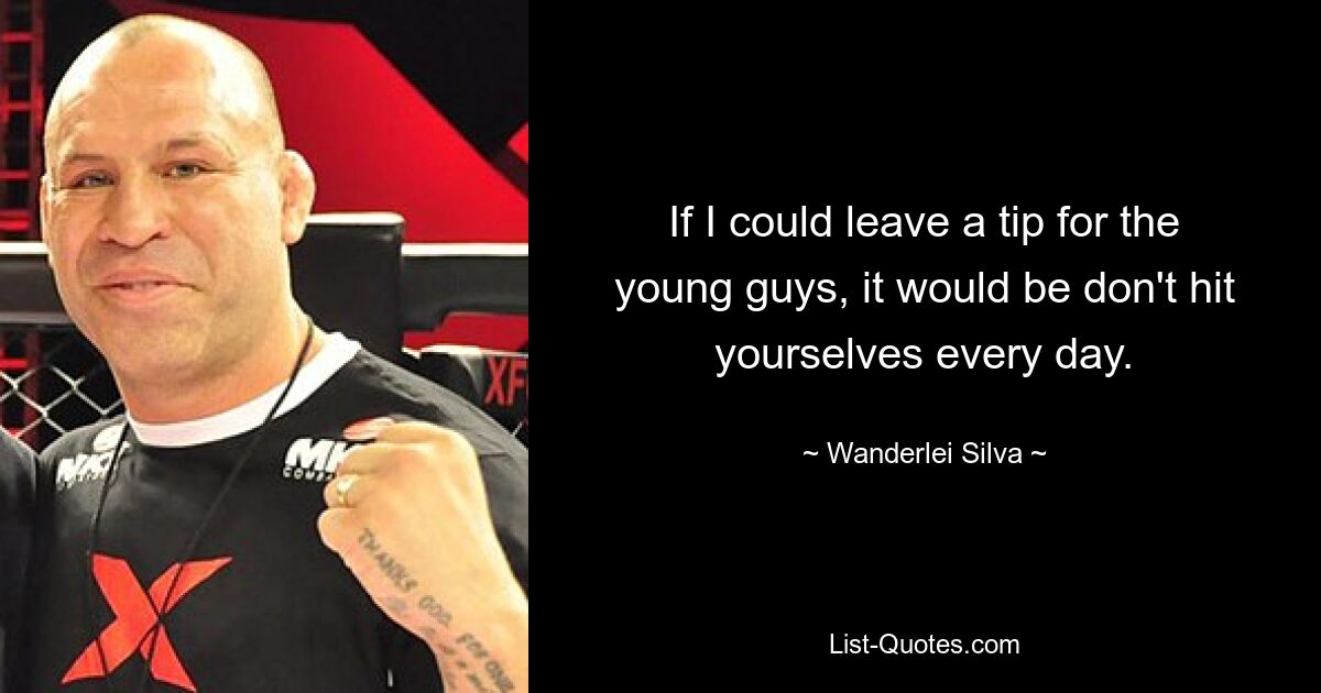 If I could leave a tip for the young guys, it would be don't hit yourselves every day. — © Wanderlei Silva