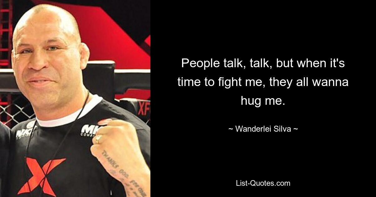 People talk, talk, but when it's time to fight me, they all wanna hug me. — © Wanderlei Silva