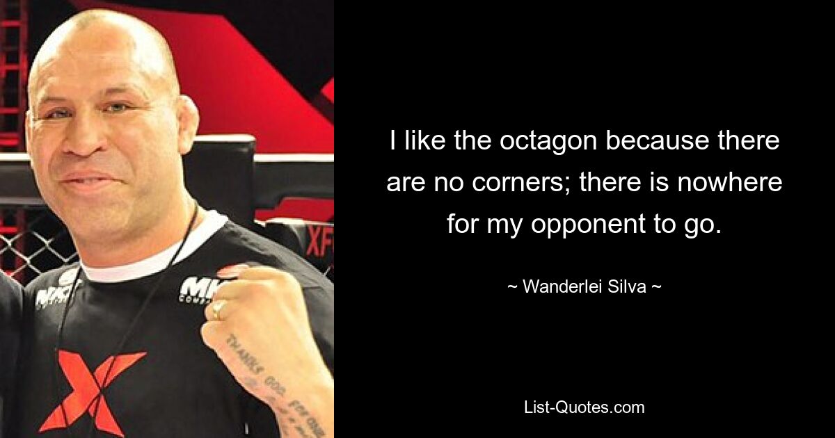 I like the octagon because there are no corners; there is nowhere for my opponent to go. — © Wanderlei Silva