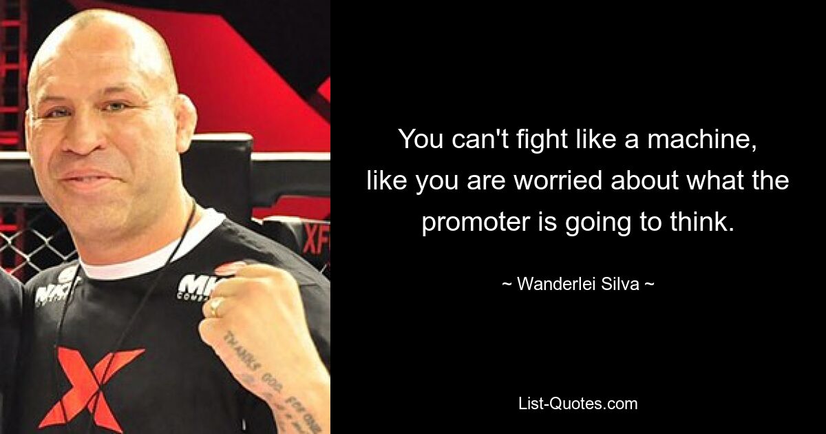 You can't fight like a machine, like you are worried about what the promoter is going to think. — © Wanderlei Silva