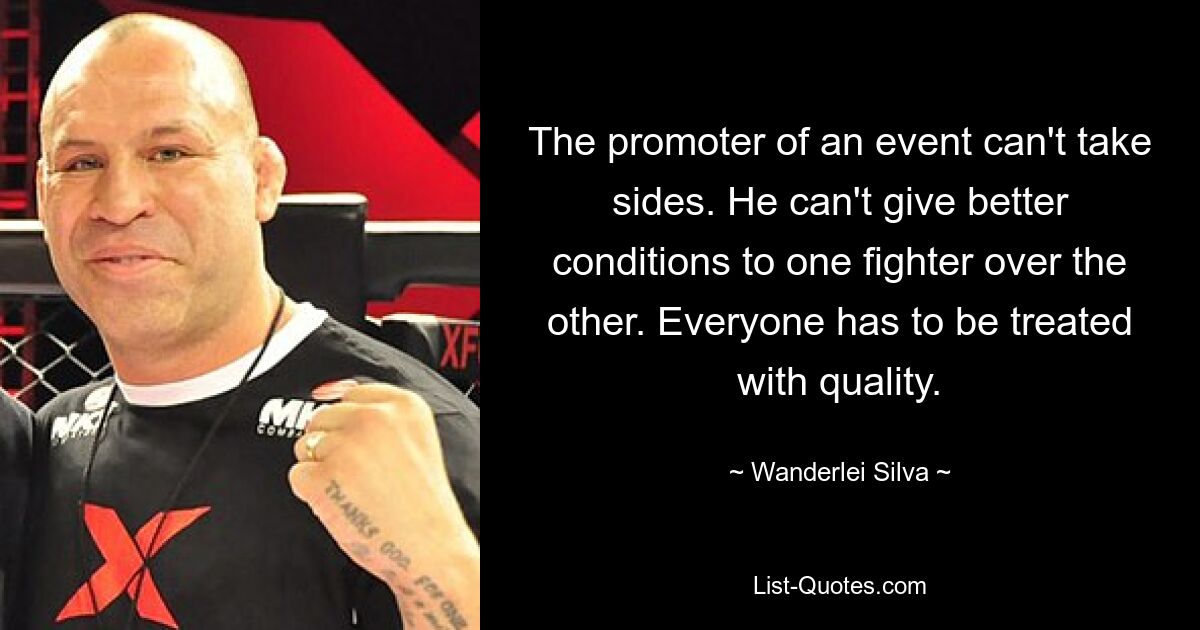 The promoter of an event can't take sides. He can't give better conditions to one fighter over the other. Everyone has to be treated with quality. — © Wanderlei Silva