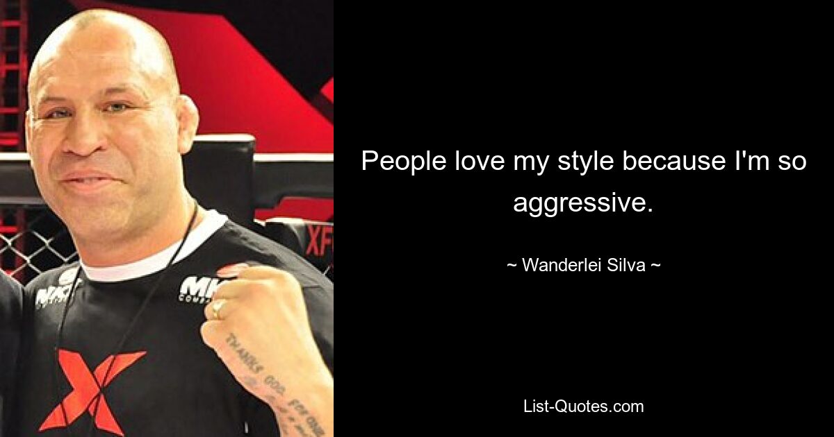 People love my style because I'm so aggressive. — © Wanderlei Silva