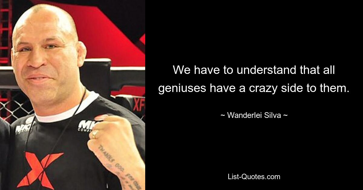 We have to understand that all geniuses have a crazy side to them. — © Wanderlei Silva