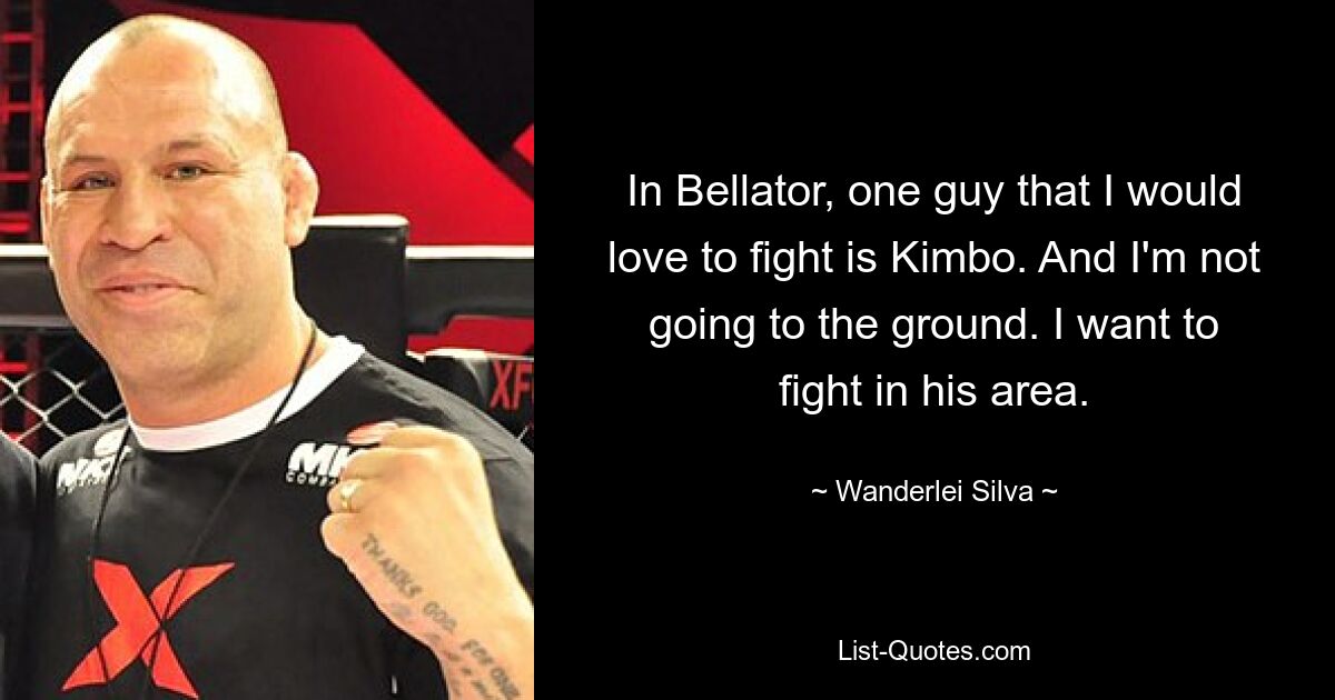 In Bellator, one guy that I would love to fight is Kimbo. And I'm not going to the ground. I want to fight in his area. — © Wanderlei Silva