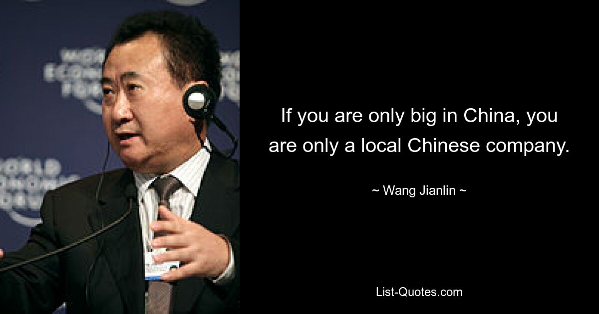 If you are only big in China, you are only a local Chinese company. — © Wang Jianlin