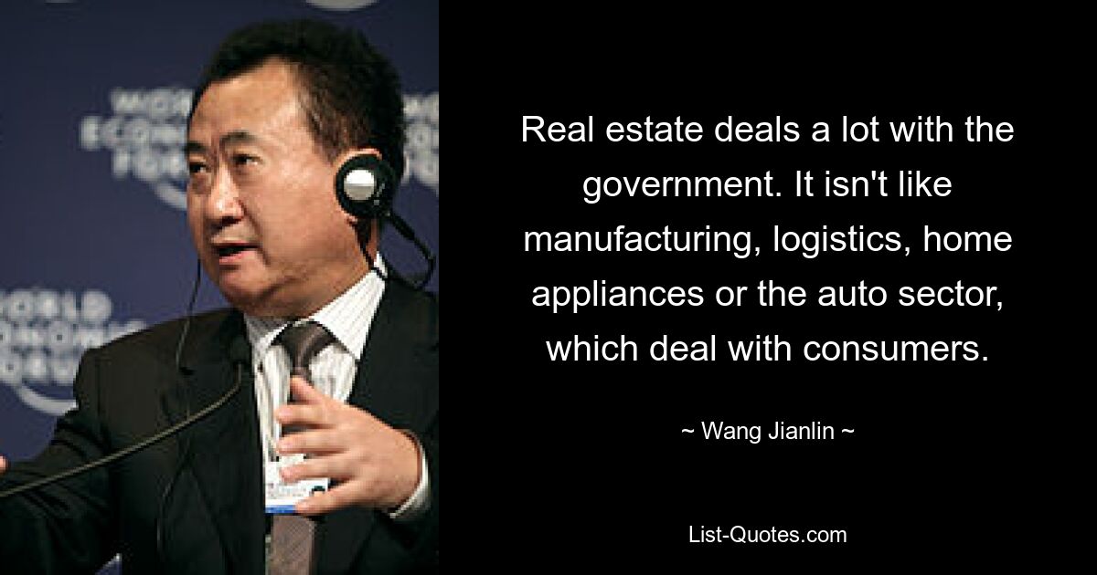 Real estate deals a lot with the government. It isn't like manufacturing, logistics, home appliances or the auto sector, which deal with consumers. — © Wang Jianlin