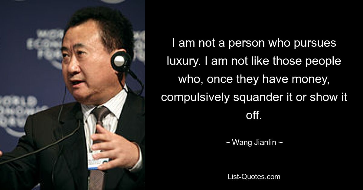 I am not a person who pursues luxury. I am not like those people who, once they have money, compulsively squander it or show it off. — © Wang Jianlin