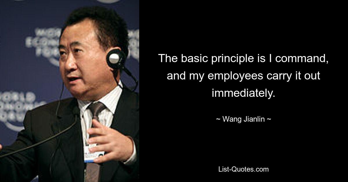 The basic principle is I command, and my employees carry it out immediately. — © Wang Jianlin