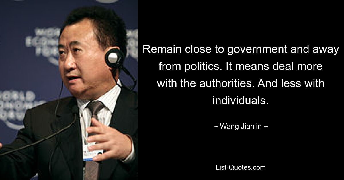 Remain close to government and away from politics. It means deal more with the authorities. And less with individuals. — © Wang Jianlin