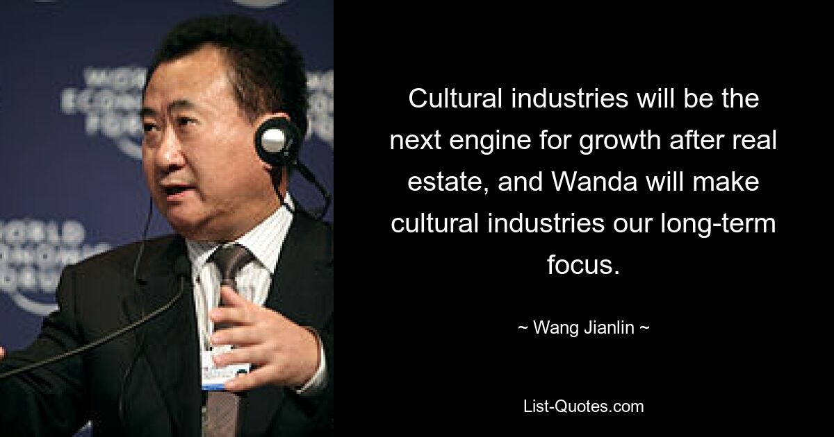 Cultural industries will be the next engine for growth after real estate, and Wanda will make cultural industries our long-term focus. — © Wang Jianlin