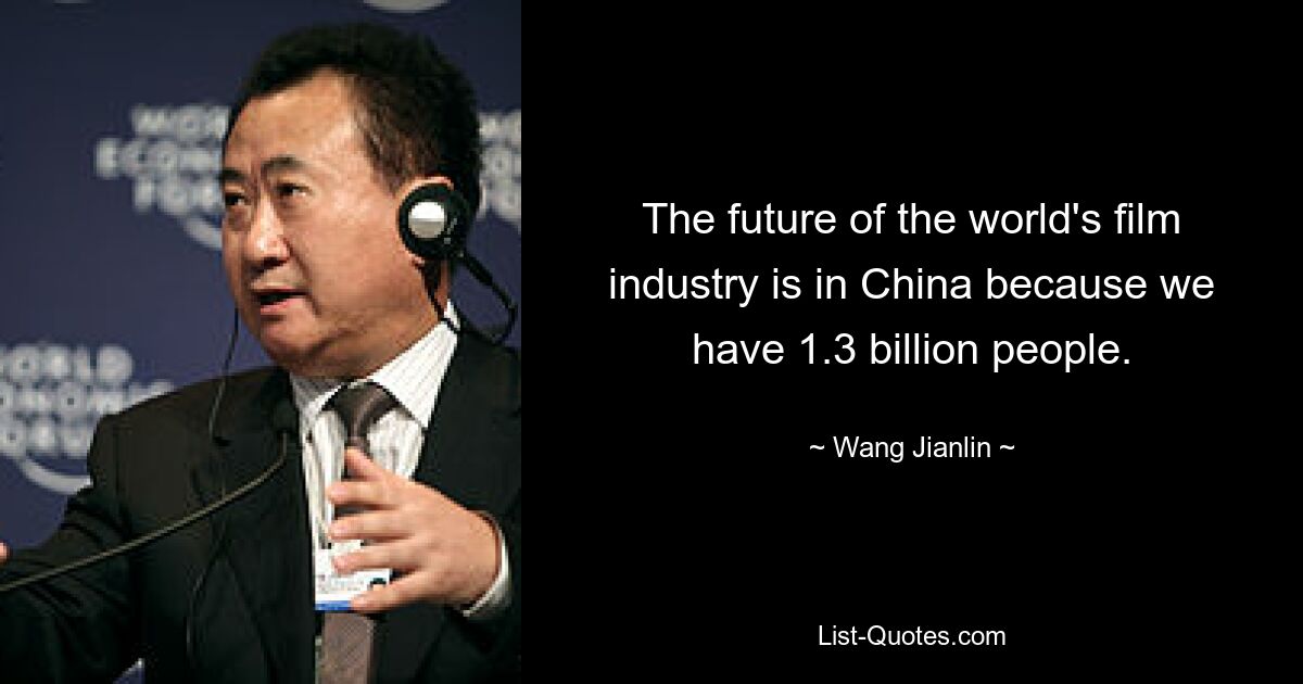 The future of the world's film industry is in China because we have 1.3 billion people. — © Wang Jianlin