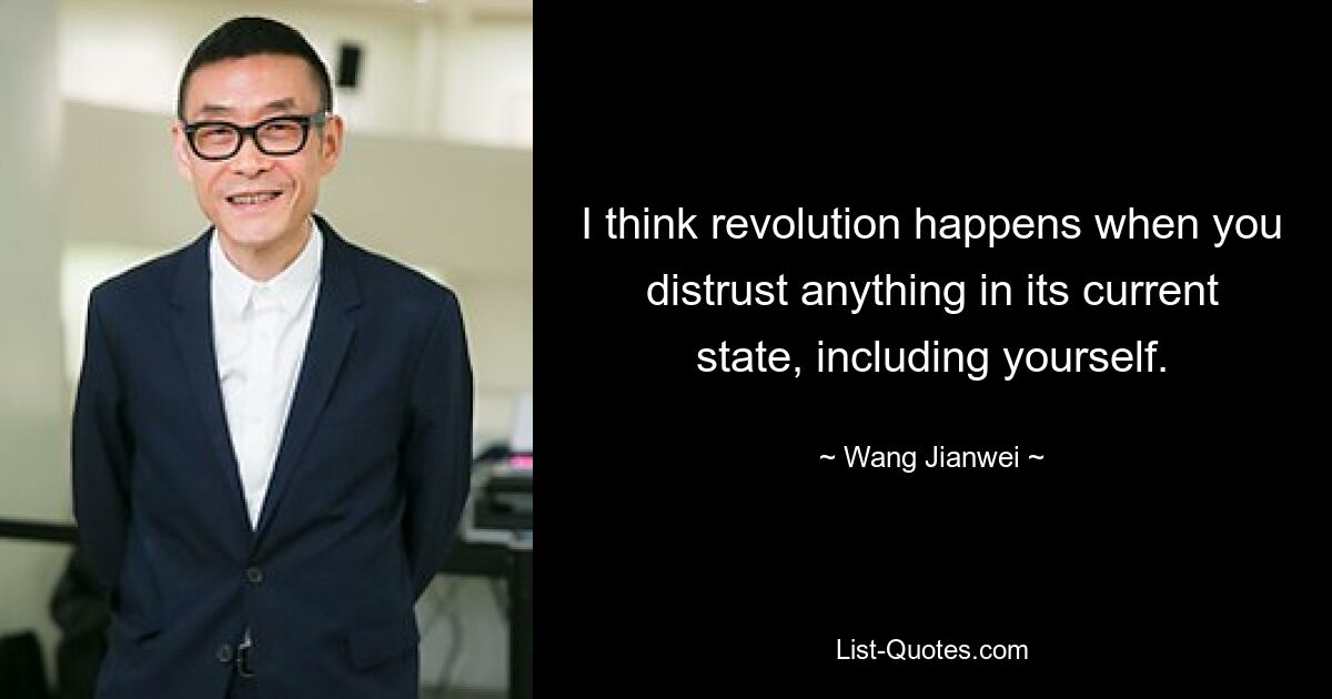 I think revolution happens when you distrust anything in its current state, including yourself. — © Wang Jianwei