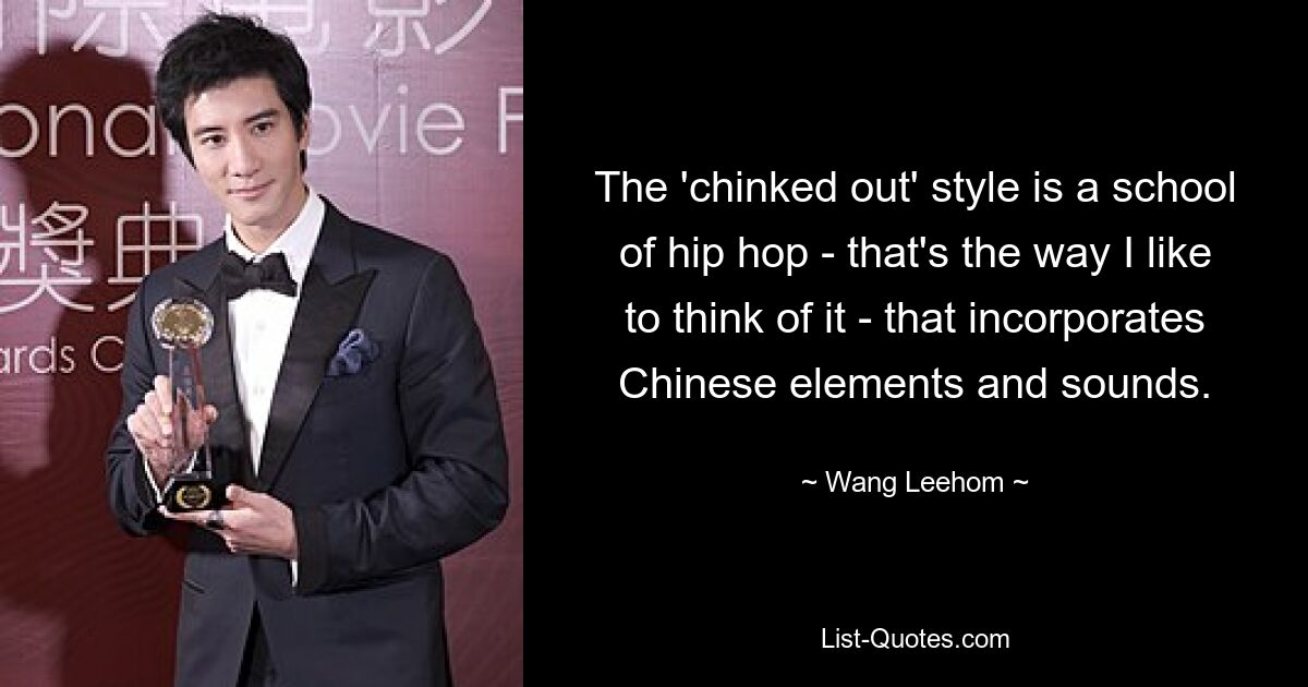 The 'chinked out' style is a school of hip hop - that's the way I like to think of it - that incorporates Chinese elements and sounds. — © Wang Leehom