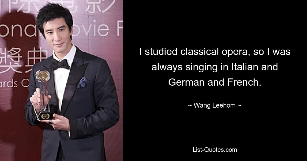 I studied classical opera, so I was always singing in Italian and German and French. — © Wang Leehom