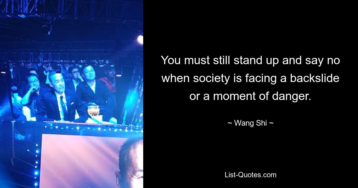 You must still stand up and say no when society is facing a backslide or a moment of danger. — © Wang Shi