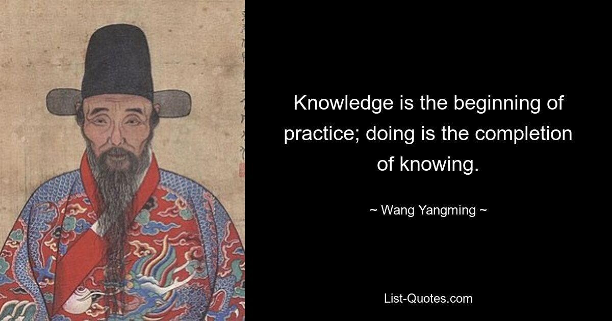 Knowledge is the beginning of practice; doing is the completion of knowing. — © Wang Yangming