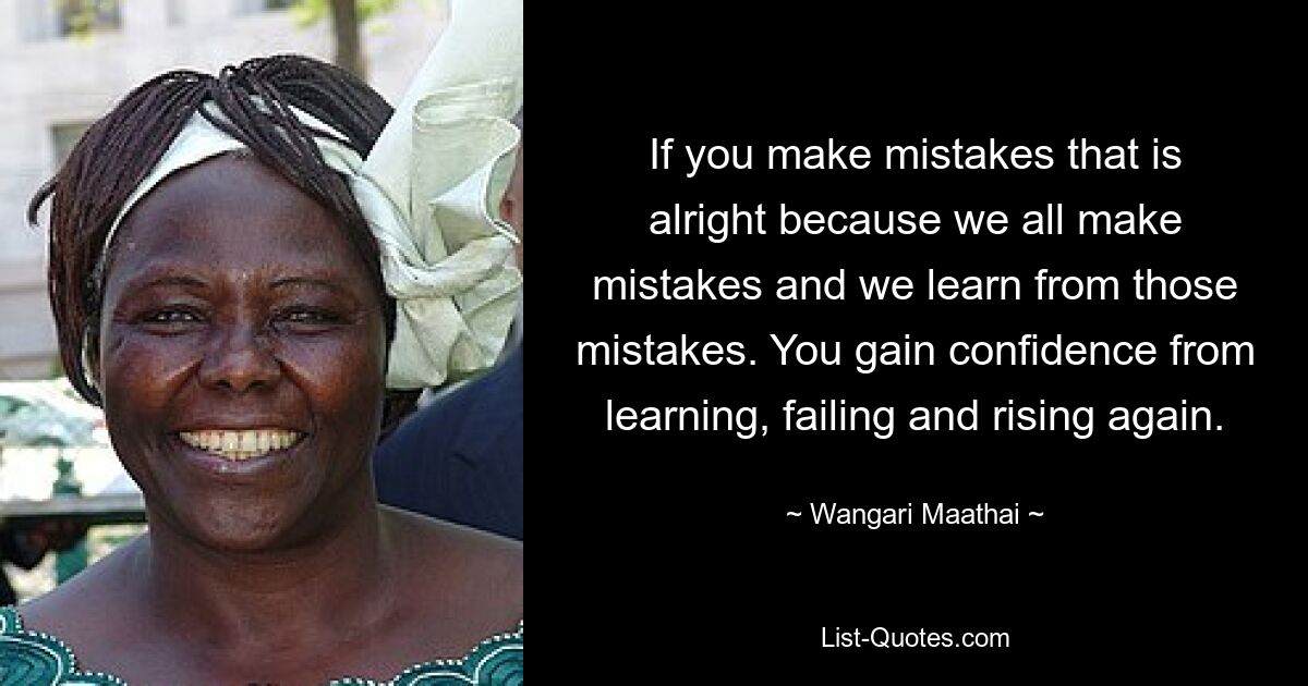 If you make mistakes that is alright because we all make mistakes and we learn from those mistakes. You gain confidence from learning, failing and rising again. — © Wangari Maathai