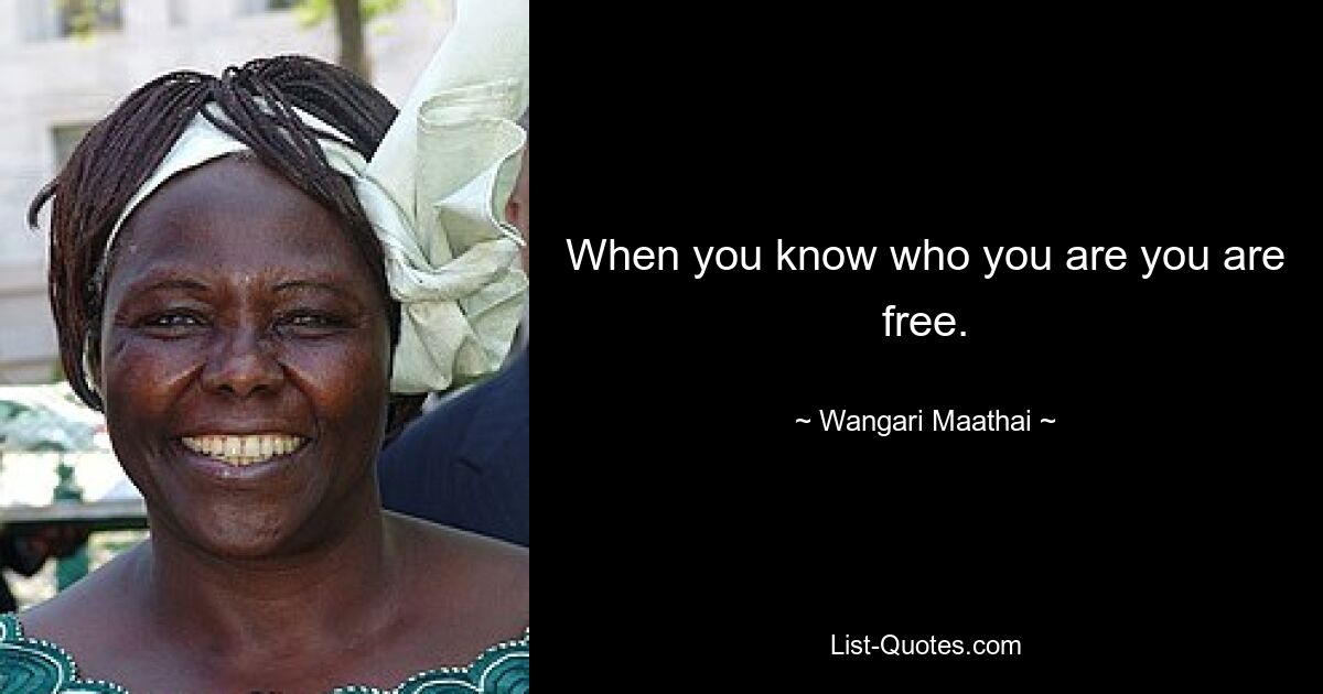 When you know who you are you are free. — © Wangari Maathai