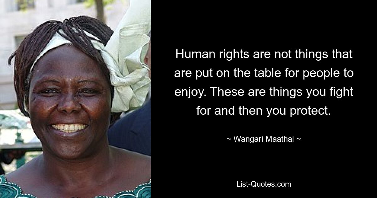 Human rights are not things that are put on the table for people to enjoy. These are things you fight for and then you protect. — © Wangari Maathai