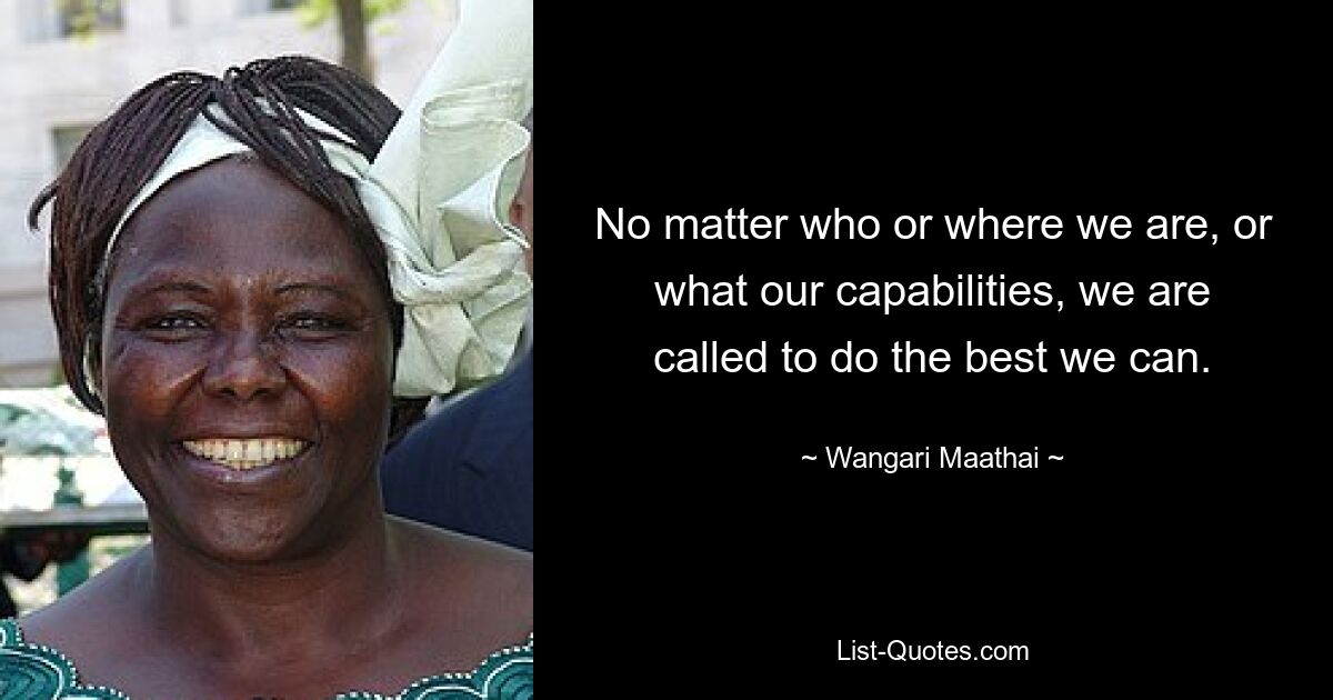 No matter who or where we are, or what our capabilities, we are called to do the best we can. — © Wangari Maathai