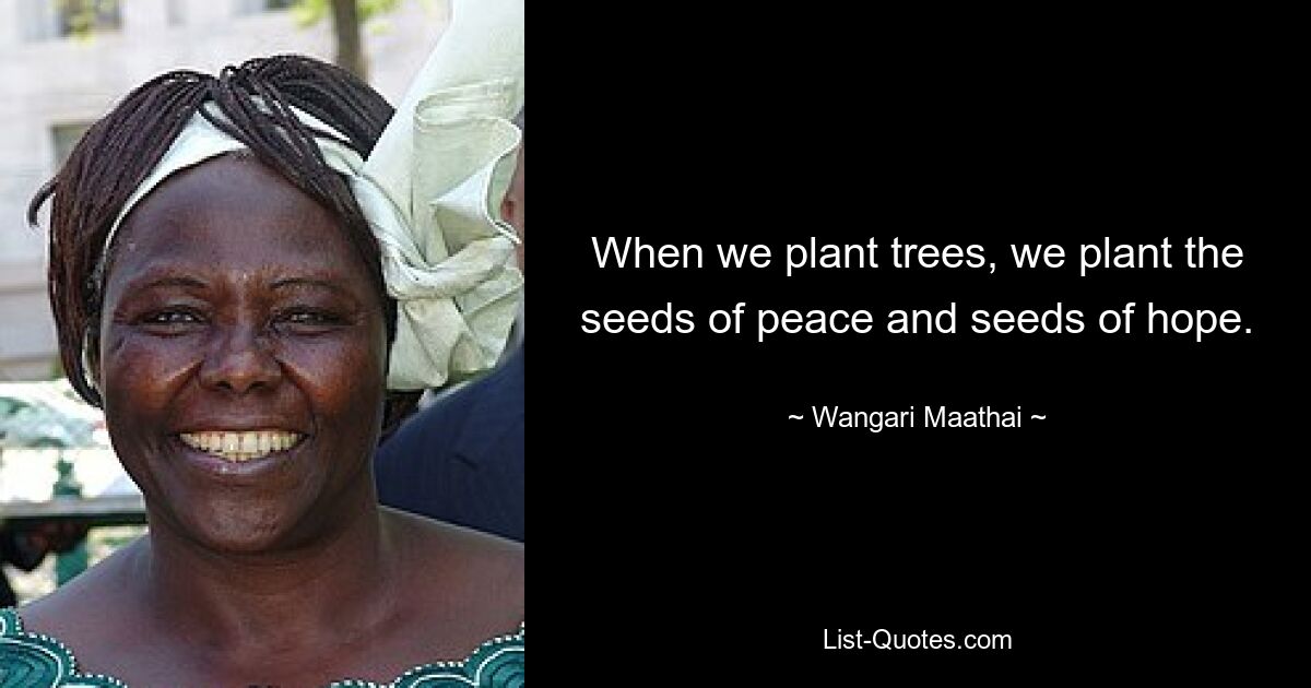 When we plant trees, we plant the seeds of peace and seeds of hope. — © Wangari Maathai