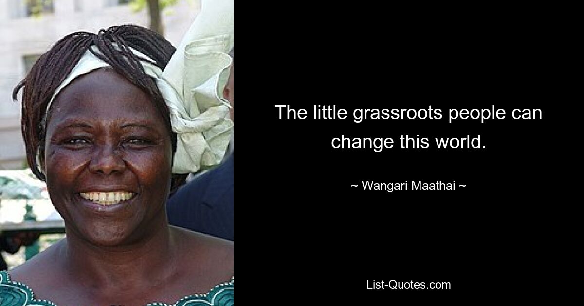 The little grassroots people can change this world. — © Wangari Maathai