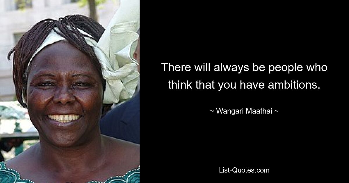 There will always be people who think that you have ambitions. — © Wangari Maathai