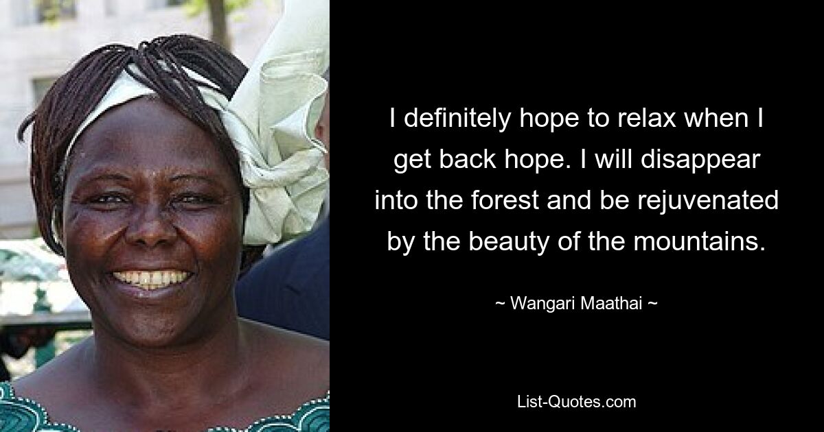 I definitely hope to relax when I get back hope. I will disappear into the forest and be rejuvenated by the beauty of the mountains. — © Wangari Maathai