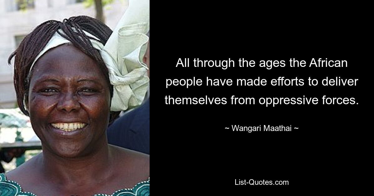 All through the ages the African people have made efforts to deliver themselves from oppressive forces. — © Wangari Maathai