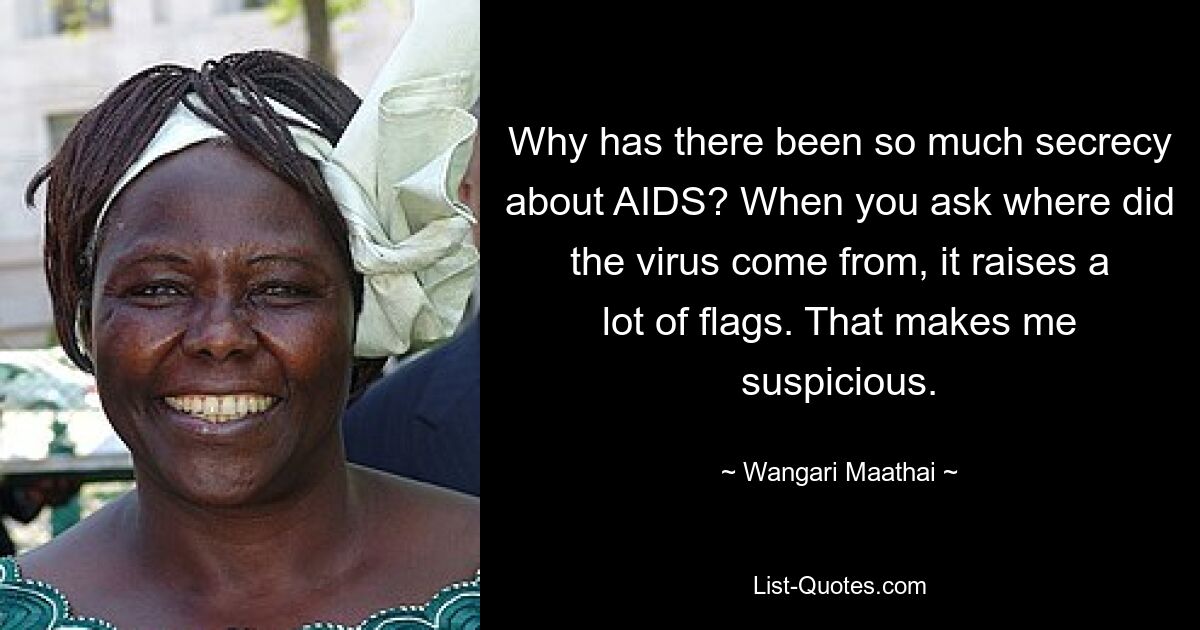 Why has there been so much secrecy about AIDS? When you ask where did the virus come from, it raises a lot of flags. That makes me suspicious. — © Wangari Maathai