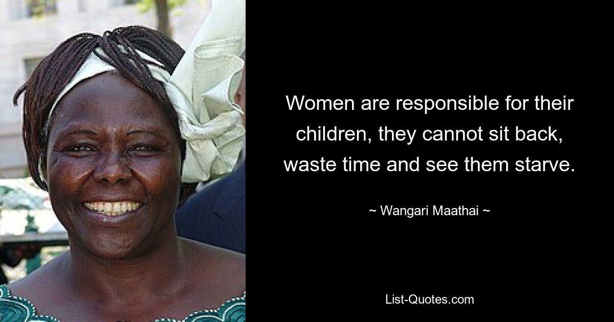 Women are responsible for their children, they cannot sit back, waste time and see them starve. — © Wangari Maathai