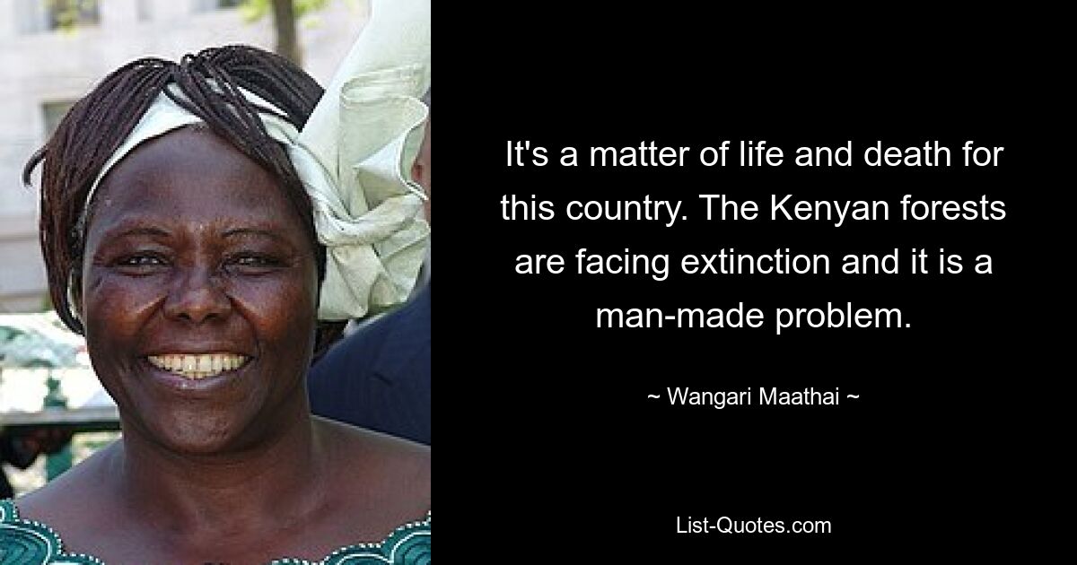 It's a matter of life and death for this country. The Kenyan forests are facing extinction and it is a man-made problem. — © Wangari Maathai