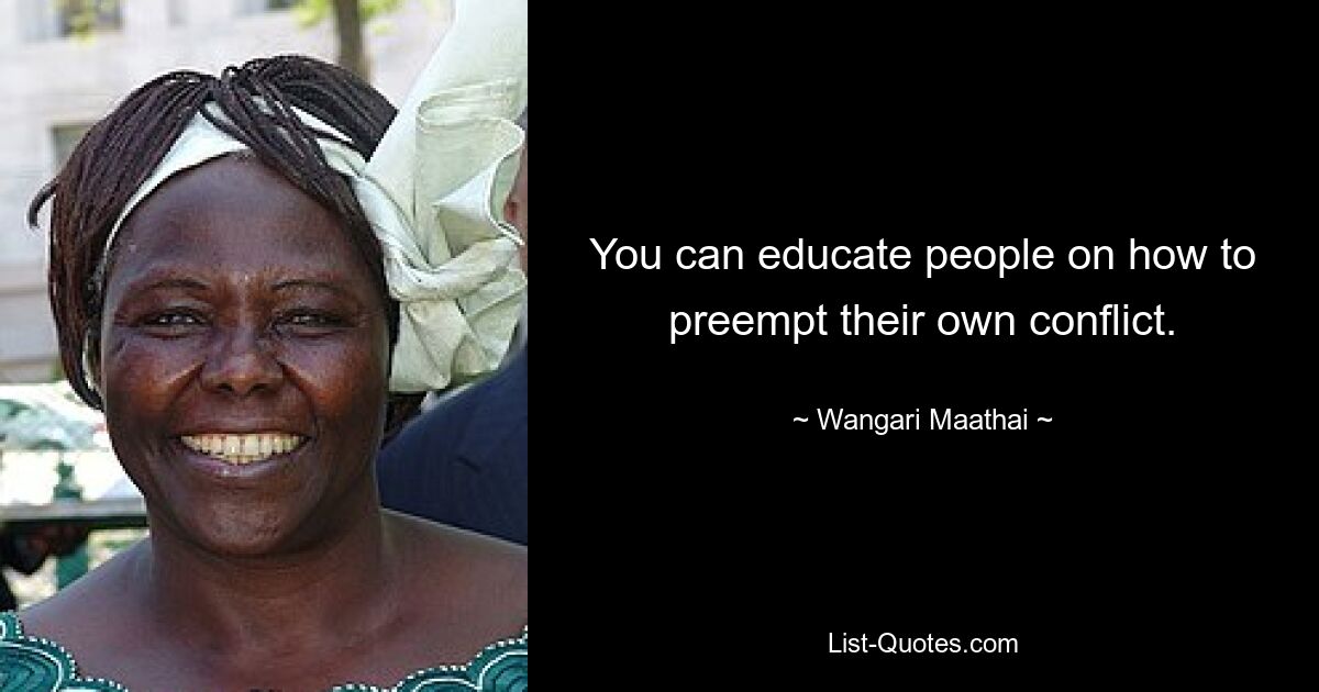 You can educate people on how to preempt their own conflict. — © Wangari Maathai