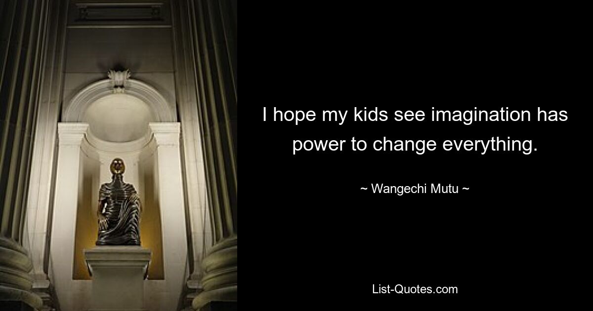 I hope my kids see imagination has power to change everything. — © Wangechi Mutu