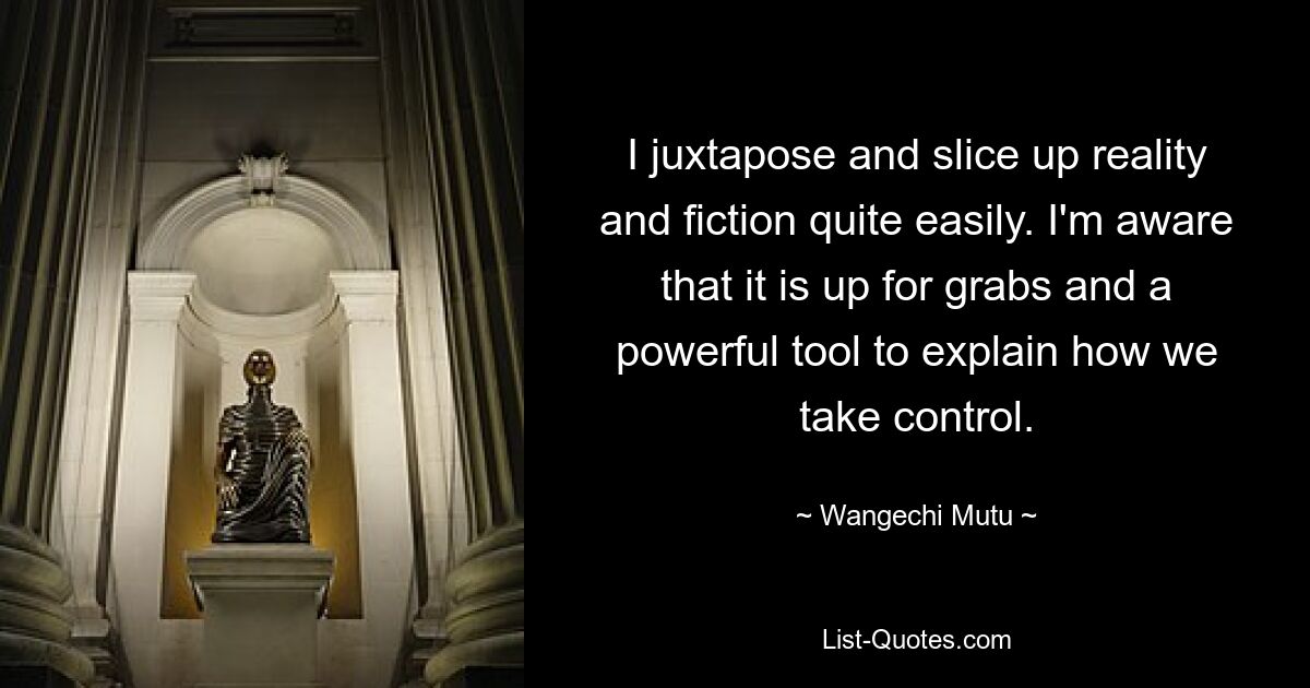 Ich stelle Realität und Fiktion ganz einfach gegenüber und schneide sie auseinander. Ich bin mir darüber im Klaren, dass es ein mächtiges Werkzeug ist, um zu erklären, wie wir die Kontrolle übernehmen. — © Wangechi Mutu