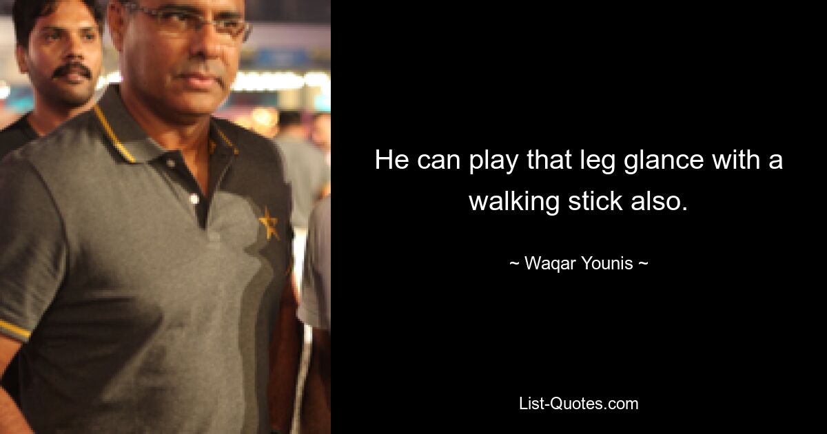 He can play that leg glance with a walking stick also. — © Waqar Younis