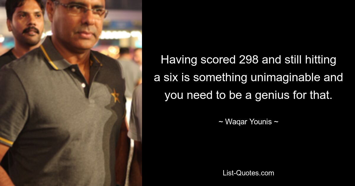 Having scored 298 and still hitting a six is something unimaginable and you need to be a genius for that. — © Waqar Younis