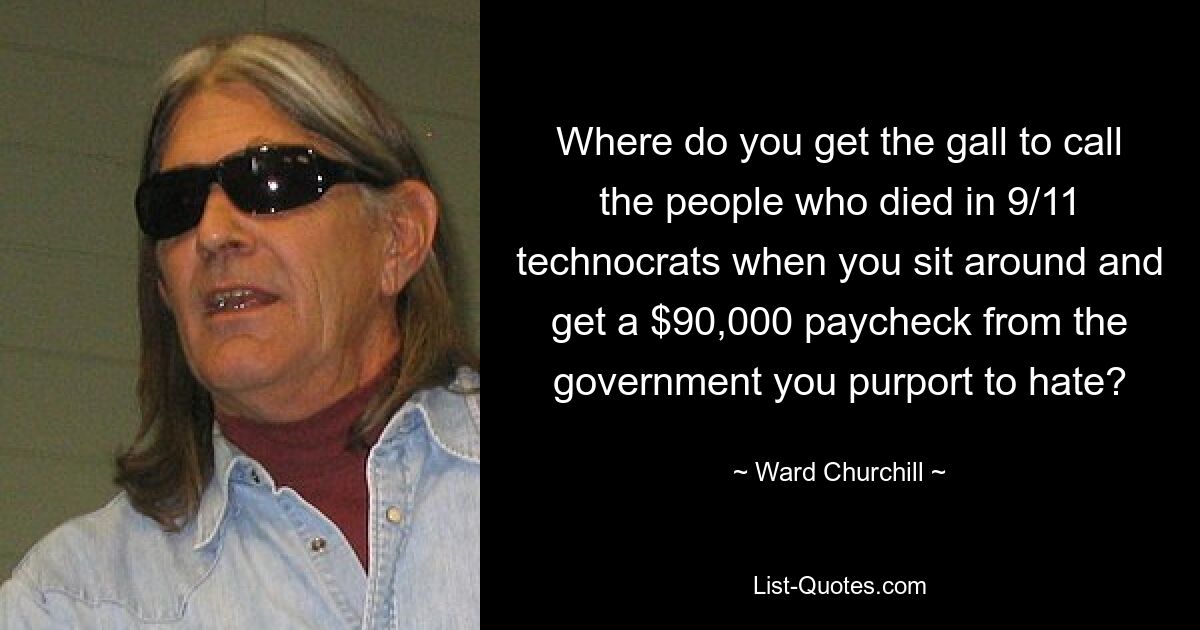 Where do you get the gall to call the people who died in 9/11 technocrats when you sit around and get a $90,000 paycheck from the government you purport to hate? — © Ward Churchill