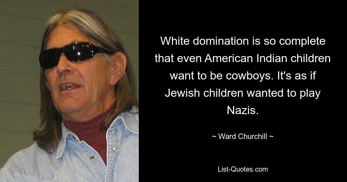 White domination is so complete that even American Indian children want to be cowboys. It's as if Jewish children wanted to play Nazis. — © Ward Churchill